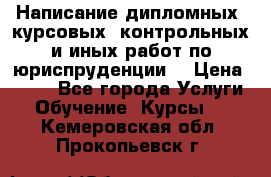 Написание дипломных, курсовых, контрольных и иных работ по юриспруденции  › Цена ­ 500 - Все города Услуги » Обучение. Курсы   . Кемеровская обл.,Прокопьевск г.